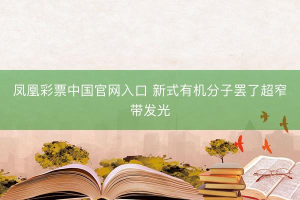 凤凰彩票中国官网入口 新式有机分子罢了超窄带发光