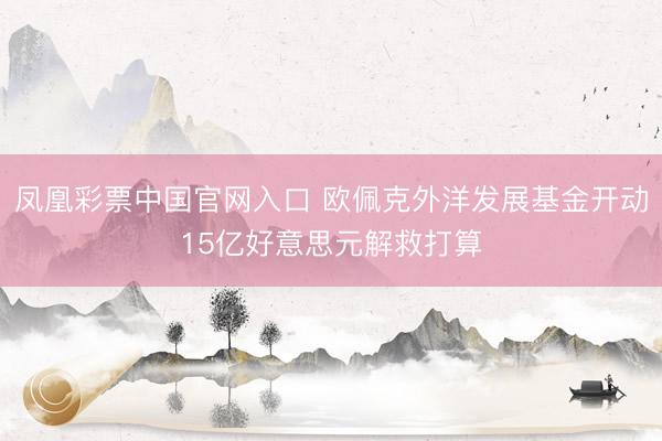 凤凰彩票中国官网入口 欧佩克外洋发展基金开动15亿好意思元解救打算