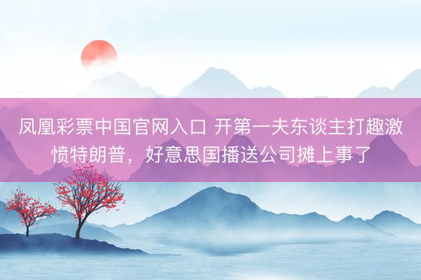 凤凰彩票中国官网入口 开第一夫东谈主打趣激愤特朗普,好意思国播送公司摊上事了
