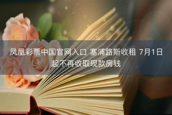 凤凰彩票中国官网入口 塞浦路斯收租 7月1日起不再收取现款房钱
