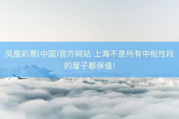 凤凰彩票(中国)官方网站 上海不是所有中枢性段的屋子都保值!