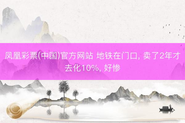 凤凰彩票(中国)官方网站 地铁在门口， 卖了2年才去化10%， 好惨