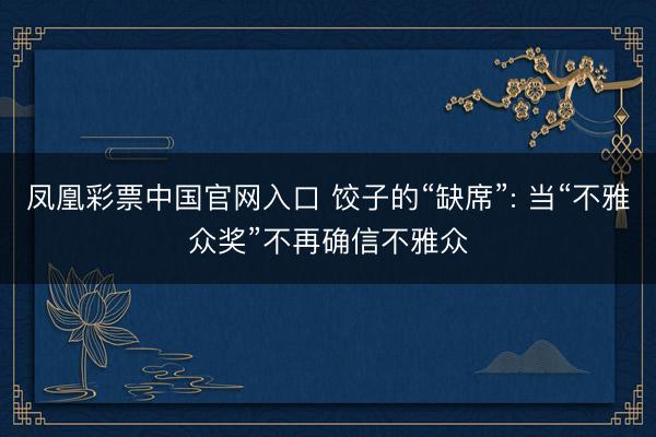 凤凰彩票中国官网入口 饺子的“缺席”: 当“不雅众奖”不再确信不雅众