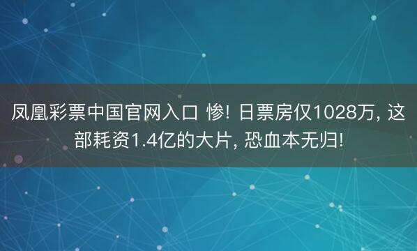 凤凰彩票中国官网入口 惨! 日票房仅1028万, 这部耗资1.4亿的大片, 恐血本无归!