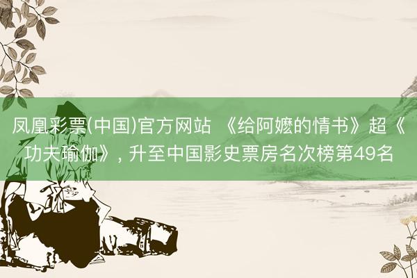 凤凰彩票(中国)官方网站 《给阿嬷的情书》超《功夫瑜伽》， 升至中国影史票房名次榜第49名