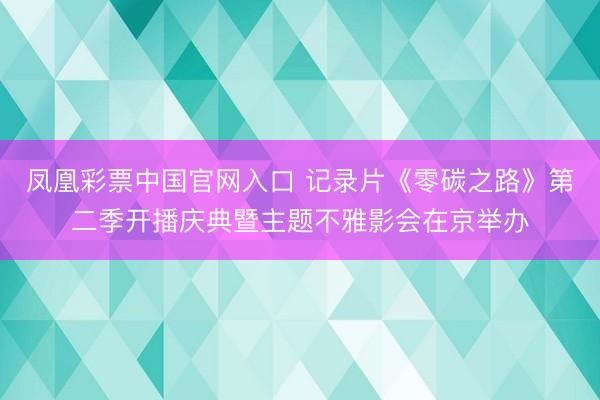 凤凰彩票中国官网入口 记录片《零碳之路》第二季开播庆典暨主题不雅影会在京举办