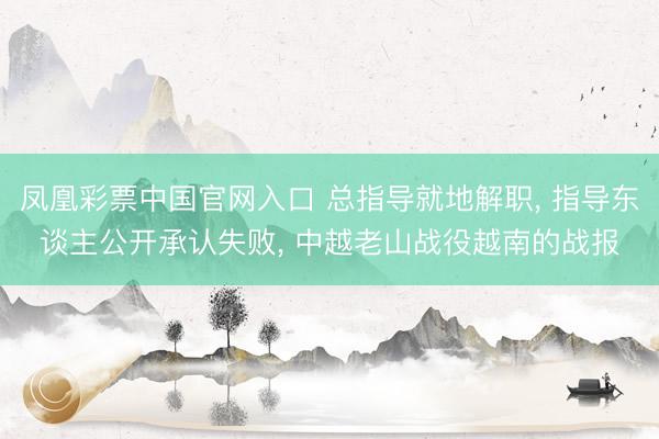 凤凰彩票中国官网入口 总指导就地解职, 指导东谈主公开承认失败, 中越老山战役越南的战报