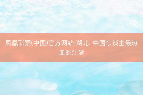 凤凰彩票(中国)官方网站 湖北, 中国东谈主最热血的江湖
