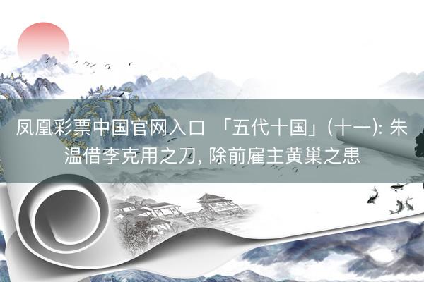 凤凰彩票中国官网入口 「五代十国」(十一): 朱温借李克用之刀, 除前雇主黄巢之患