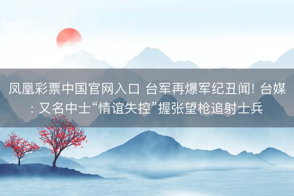 凤凰彩票中国官网入口 台军再爆军纪丑闻! 台媒: 又名中士“情谊失控”握张望枪追射士兵