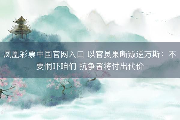 凤凰彩票中国官网入口 以官员果断叛逆万斯:不要恫吓咱们 抗争者将付出代价